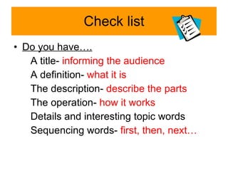 Check list Do you have…. A title-  informing the audience A definition-  what it is The description-  describe the parts The operation-  how it works Details and interesting topic words Sequencing words-  first, then, next… 