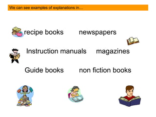 We can see examples of explanations in… recipe books  newspapers  Instruction manuals  magazines Guide books  non fiction books 