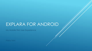 EXPLARA FOR ANDROID
My Mobile First User Experience
Harry Ven
 