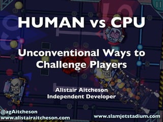 HUMAN vs CPU
Unconventional Ways to
Challenge Players
Alistair Aitcheson
Independent Developer
@agAitcheson
www.alistairaitcheson.com

www.slamjetstadium.com

 