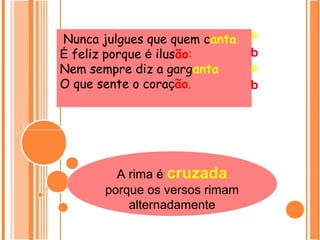 Nunca julgues que quem canta
É feliz porque é ilusão:
Nem sempre diz a garganta
O que sente o coração.
a
b
a
b
A rima é cruzada
porque os versos rimam
alternadamente
 