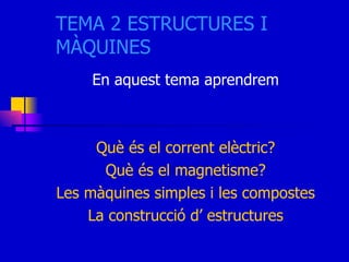 TEMA 2 ESTRUCTURES I MÀQUINES En aquest tema aprendrem Què és el corrent elèctric? Què és el magnetisme? Les màquines simples i les compostes La construcció d’ estructures 