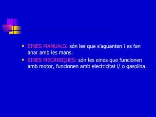 EINES MANUALS:  són les que s’aguanten i es fan anar amb les mans. EINES MECÀNIQUES:  són les eines que funcionen amb motor, funcionen amb electricitat i/ o gasolina. 