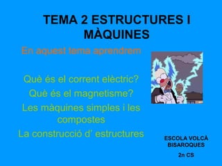 TEMA 2 ESTRUCTURES I
MÀQUINES
En aquest tema aprendrem
Què és el corrent elèctric?
Què és el magnetisme?
Les màquines simples i les
compostes
La construcció d’ estructures ESCOLA VOLCÀ
BISAROQUES
2n CS
 