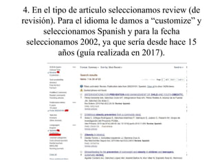 4. En el tipo de artículo seleccionamos review (de
revisión). Para el idioma le damos a “customize” y
seleccionamos Spanish y para la fecha
seleccionamos 2002, ya que sería desde hace 15
años (guía realizada en 2017).
 