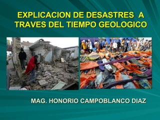 EXPLICACION DE DESASTRES  A TRAVES DEL TIEMPO GEOLOGICO MAG. HONORIO CAMPOBLANCO DIAZ 