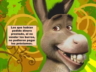Los que habían pedido dinero prestado, al no vender los burros, no pudieron pagarlos préstamos.