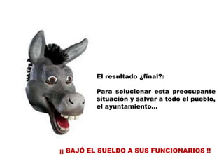 El resultado ¿final?:Para solucionar esta preocupante situación y salvar a todo el pueblo,el ayuntamiento… ¡¡ BAJÓ EL SUELDO A SUS FUNCIONARIOS !!  