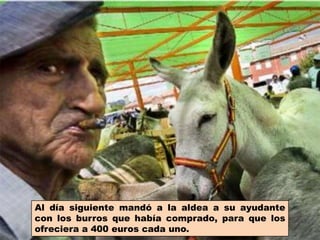 Al día siguiente mandó a la aldea a su ayudante con los burros que había comprado, para que los ofreciera a 400 euros cada uno.