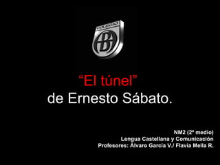 “El túnel”
de Ernesto Sábato.

                                    NM2 (2º medio)
               Lengua Castellana y Comunicación
       Profesores: Álvaro García V./ Flavia Mella R.
 