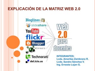 EXPLICACIÓN DE LA MATRIZ WEB 2.0
INTEGRANTES:
Lcda. Amaritza Zambrano R.
Lcda. Sandra Sánchez V.
Ing. Ernesto Lojan G.
 