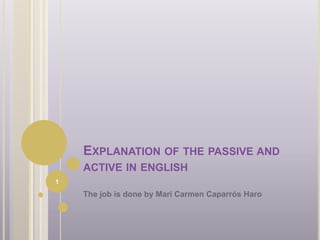 EXPLANATION OF THE PASSIVE AND 
ACTIVE IN ENGLISH 
The job is done by Mari Carmen Caparrós Haro 
1 
 