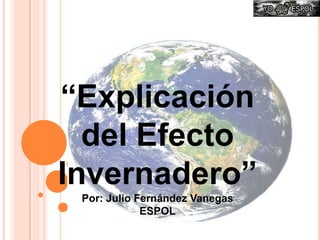 “Explicación del Efecto Invernadero”,[object Object],Por: Julio Fernández Vanegas,[object Object],ESPOL,[object Object]