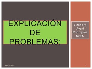 EXPLICACIÓN   Lizandra
                     Ayari
         DE        Rodríguez
                     Ortiz.

     PROBLEMAS:

March 18, 2012            1
 
