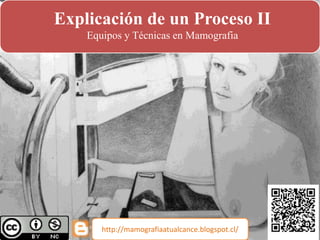 Explicación de un Proceso II
Equipos y Técnicas en Mamografia
http://mamografiaatualcance.blogspot.cl/
 
