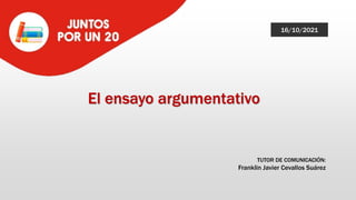 El ensayo argumentativo
TUTOR DE COMUNICACIÓN:
Franklin Javier Cevallos Suárez
16/10/2021
 