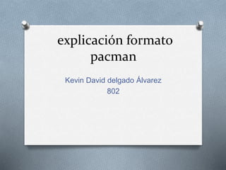 explicación formato
pacman
Kevin David delgado Álvarez
802
 