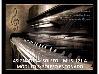 Universidad de Panamá Facultad de Bellas Artes Departamento de Música Asignatura: Solfeo – Mus. 121 aMÓDULO 3: SOLFEO ENTONADO 