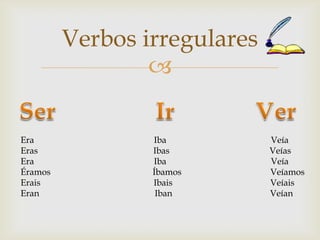 Verbos irregularesEra                                                      IbaVeíaEras                                                    IbasVeíasEra                                                      IbaVeíaÉramosÍbamosVeíamosEraisIbaisVeíaisEranIbanVeían               Ser                Ir             Ver