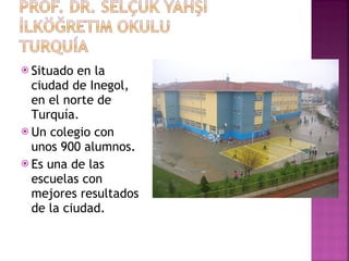 Situado en la ciudad de Inegol, en el norte de Turquía.  Un colegio con unos 900 alumnos.  Es una de las escuelas con mejores resultados de la ciudad. 