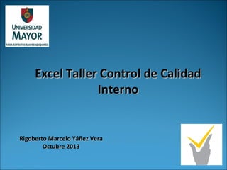 Excel Taller Control de CalidadExcel Taller Control de Calidad
InternoInterno
Rigoberto Marcelo Yáñez VeraRigoberto Marcelo Yáñez Vera
Octubre 2013Octubre 2013
 