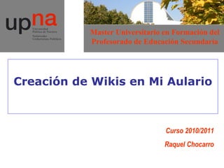 Creación de Wikis en Mi Aulario Curso 2010/2011 Raquel Chocarro Master Universitario en Formación del Profesorado de Educación Secundaria 