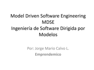 Model Driven Software Engineering
               MDSE
Ingeniería de Software Dirigida por
             Modelos

       Por: Jorge Mario Calvo L.
            Emprendemico
 