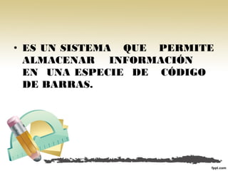 • ES UN SISTEMA QUE PERMITE
ALMACENAR INFORMACIÓN
EN UNA ESPECIE DE CÓDIGO
DE BARRAS.