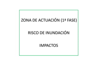 ZONA DE ACTUACIÓN (1ª FASE)
RISCO DE INUNDACIÓN
IMPACTOS
 