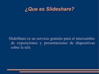 ¿Que es Slideshare? 
SlideShare es un servicio gratuito para el intercambio 
de exposiciones y presentaciones de diapositivas 
sobre la tela 
 