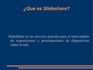 ¿Que es Slideshare? SlideShare es un servicio gratuito para el intercambio de exposiciones y presentaciones de diapositivas sobre la tela 