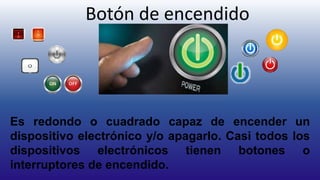 Botón de encendido
Es redondo o cuadrado capaz de encender un
dispositivo electrónico y/o apagarlo. Casi todos los
dispositivos electrónicos tienen botones o
interruptores de encendido.