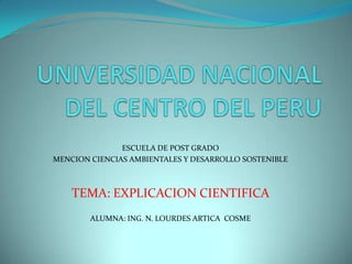 UNIVERSIDAD NACIONAL DEL CENTRO DEL PERU ESCUELA DE POST GRADO MENCION CIENCIAS AMBIENTALES Y DESARROLLO SOSTENIBLE TEMA: EXPLICACION CIENTIFICA ALUMNA: ING. N. LOURDES ARTICA  COSME 