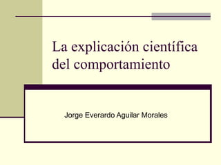 La explicación científica del comportamiento Jorge Everardo Aguilar Morales 