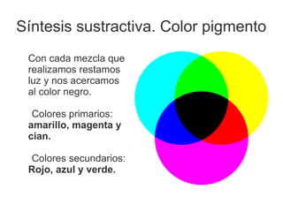 Síntesis sustractiva. Color pigmento
Con cada mezcla que
realizamos restamos
luz y nos acercamos
al color negro.
Colores primarios:
amarillo, magenta y
cian.
Colores secundarios:
Rojo, azul y verde.
 
