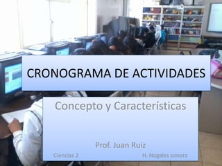CRONOGRAMA DE ACTIVIDADES

   Concepto y Características


                Prof. Juan Ruiz
   Ciencias 2                H. Nogales sonora
 