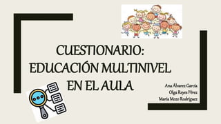 CUESTIONARIO:
EDUCACIÓN MULTINIVEL
EN EL AULA AnaÁlvarezGarcía
Olga Reyes Pérez
MaríaMozoRodríguez
 