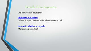 Impuesto a la renta:
Cubre un ejercicio impositivo de carácterAnual.
Impuesto alValor agregado:
Mensual o Semestral.
Los mas importantes son:
 