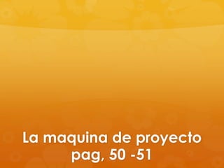 La maquina de proyecto
pag, 50 -51
 