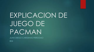 EXPLICACION DE
JUEGO DE
PACMAN
JUAN DIEGO CARDENAS PERDOMO
804
 