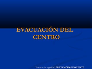 EVACUACIÓN DELEVACUACIÓN DEL
CENTROCENTRO
Proyecto de seguridad PREVENCIÓN DOCENTE
 