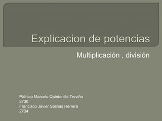 Explicacion de potencias Multiplicación , división    Patricio Marcelo Quintanilla Treviño 2730 Francisco Javier Salinas Herrera 2734 