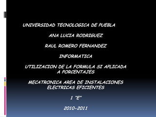 UNIVERSIDAD TECNOLOGICA DE PUEBLA ANA LUCIA RODRIGUEZ RAUL ROMERO FERNANDEZ INFORMATICA UTILIZACION DE LA FORMULA SI APLICADA A PORCENTAJES MECATRONICA AREA DE INSTALACIONES ELECTRICAS EFICIENTES 1 “E”  2010-2011 