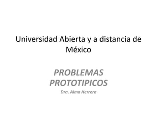Universidad Abierta y a distancia de
México
PROBLEMAS
PROTOTIPICOS
Dra. Alma Herrera
 
