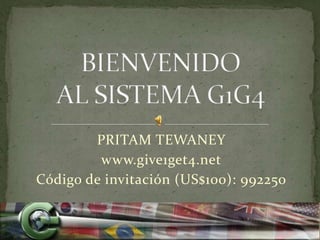 BIENVENIDO AL SISTEMA G1G4 PRITAM TEWANEY www.give1get4.net Código de invitación (US$100): 992250 