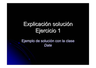 Explicación solución
      Ejercicio 1
Ejemplo de solución con la clase
             Date
 