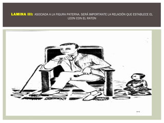 LAMINA III: ASOCIADA A LA FIGURA PATERNA. SERÁ IMPORTANTE LA RELACIÓN QUE ESTABLECE EL 
LEON CON EL RATON 
 