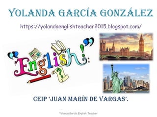Yolanda García González
https://yolandaenglishteacher2015.blogspot.com/
CEIP ‘Juan Marín dE vargas’.
Yolanda García English Teacher
 