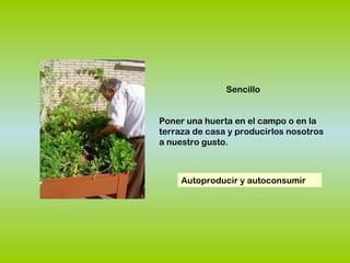 Sencillo
Poner una huerta en el campo o en la
terraza de casa y producirlos nosotros
a nuestro gusto.
Autoproducir y autoconsumir
 
