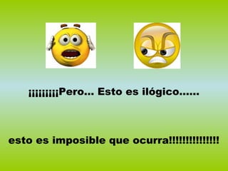 ¡¡¡¡¡¡¡¡¡Pero… Esto es ilógico……
esto es imposible que ocurra!!!!!!!!!!!!!!!
 